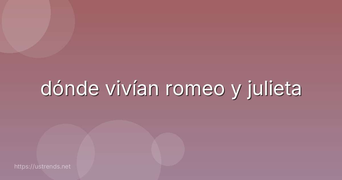 dónde vivían romeo y julieta