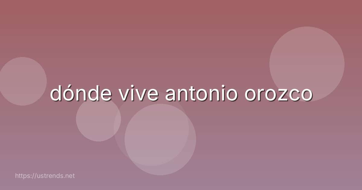 dónde vive antonio orozco
