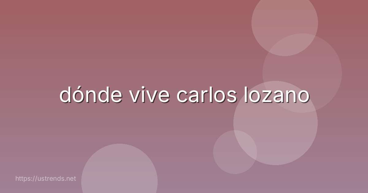 dónde vive carlos lozano