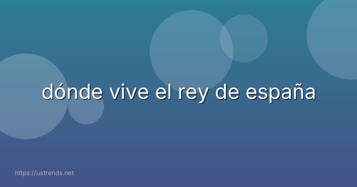 dónde vive el rey de españa