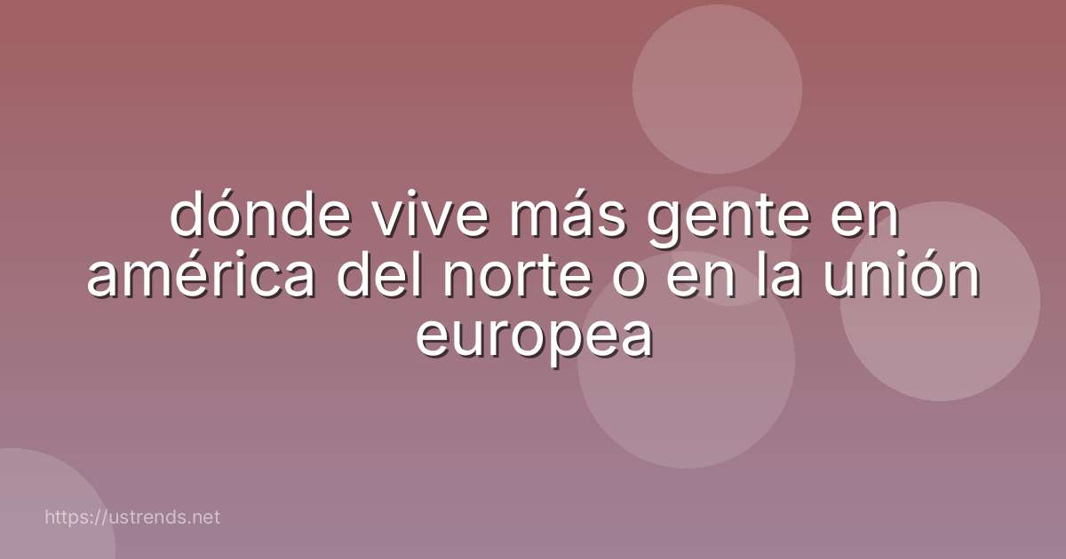 dónde vive más gente en américa del norte o en la unión europea