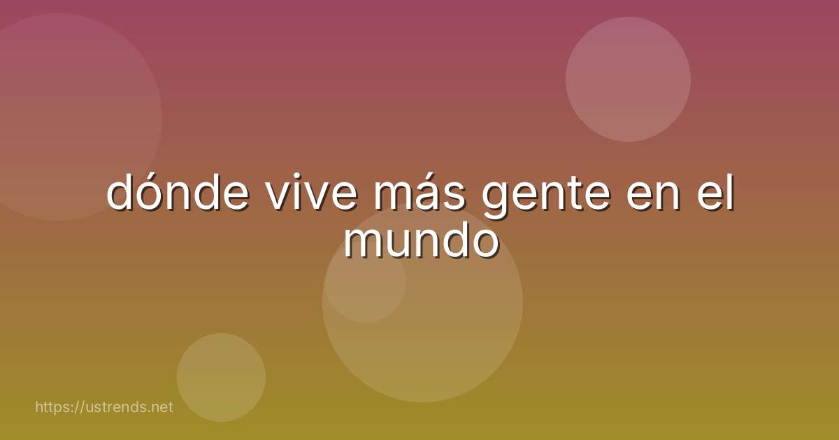 dónde vive más gente en el mundo