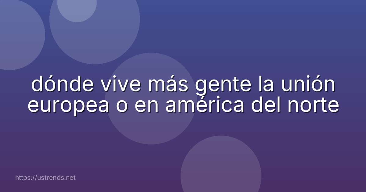 dónde vive más gente la unión europea o en américa del norte
