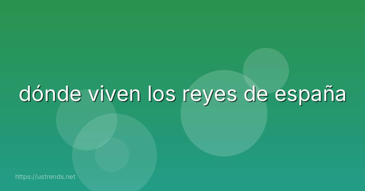 dónde viven los reyes de españa
