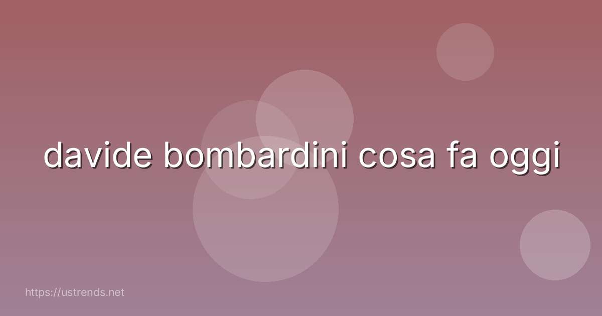 davide bombardini cosa fa oggi