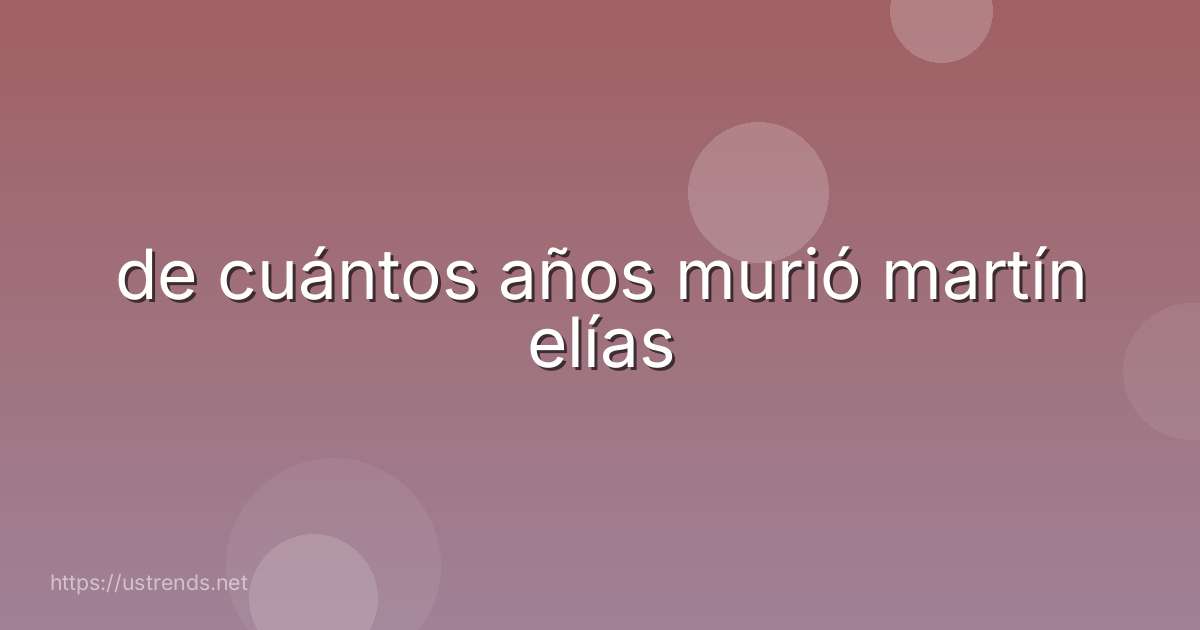 de cuántos años murió martín elías