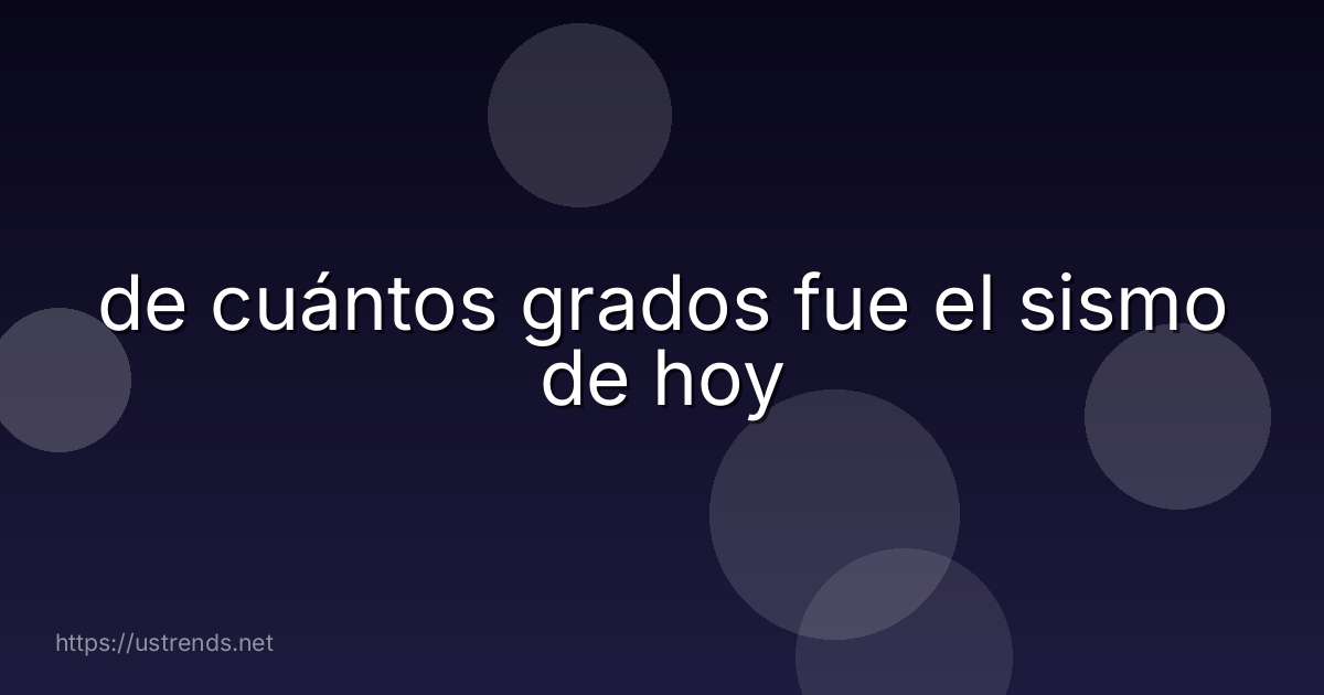 de cuántos grados fue el sismo de hoy
