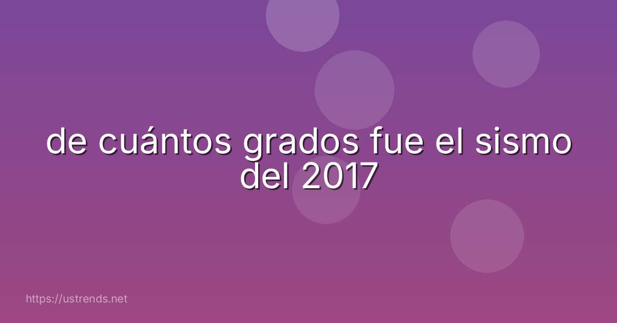 de cuántos grados fue el sismo del 2017