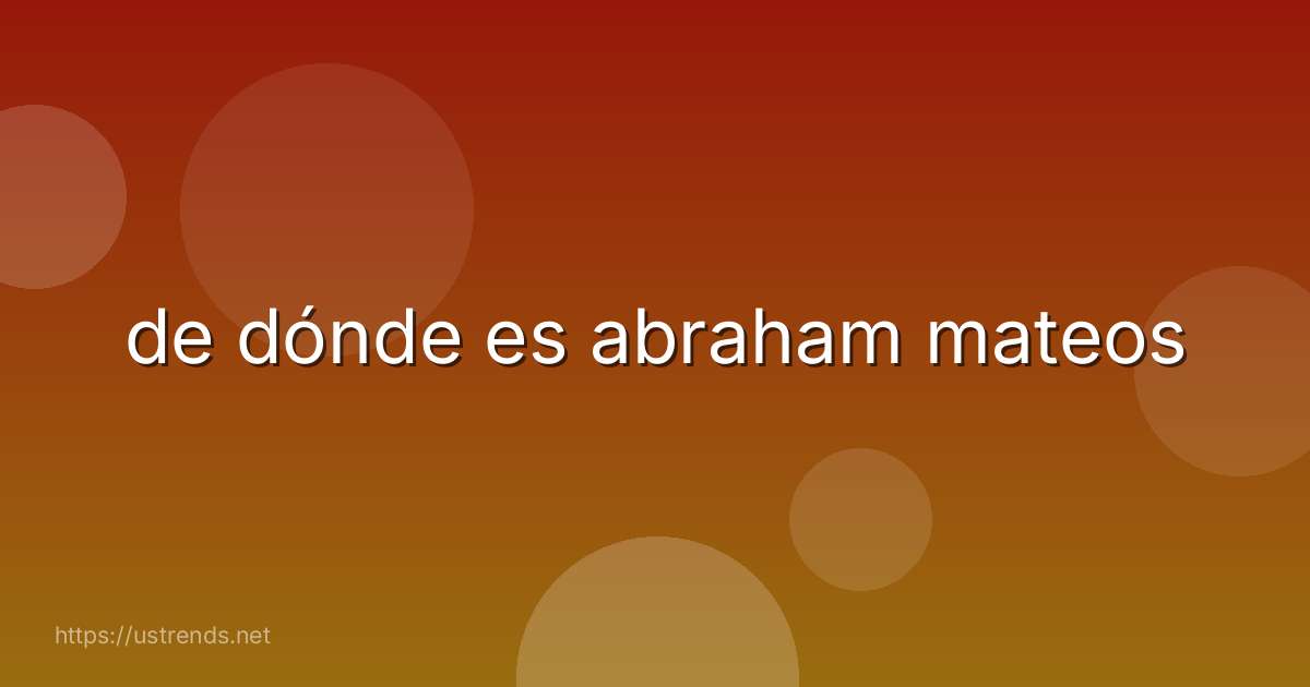 de dónde es abraham mateos