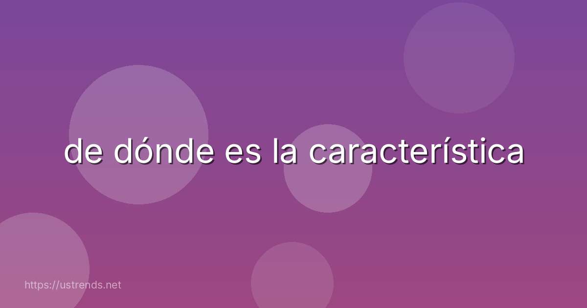 de dónde es la característica