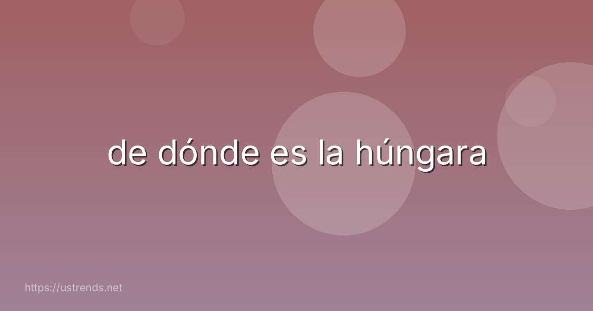 de dónde es la húngara
