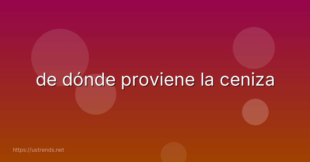 de dónde proviene la ceniza