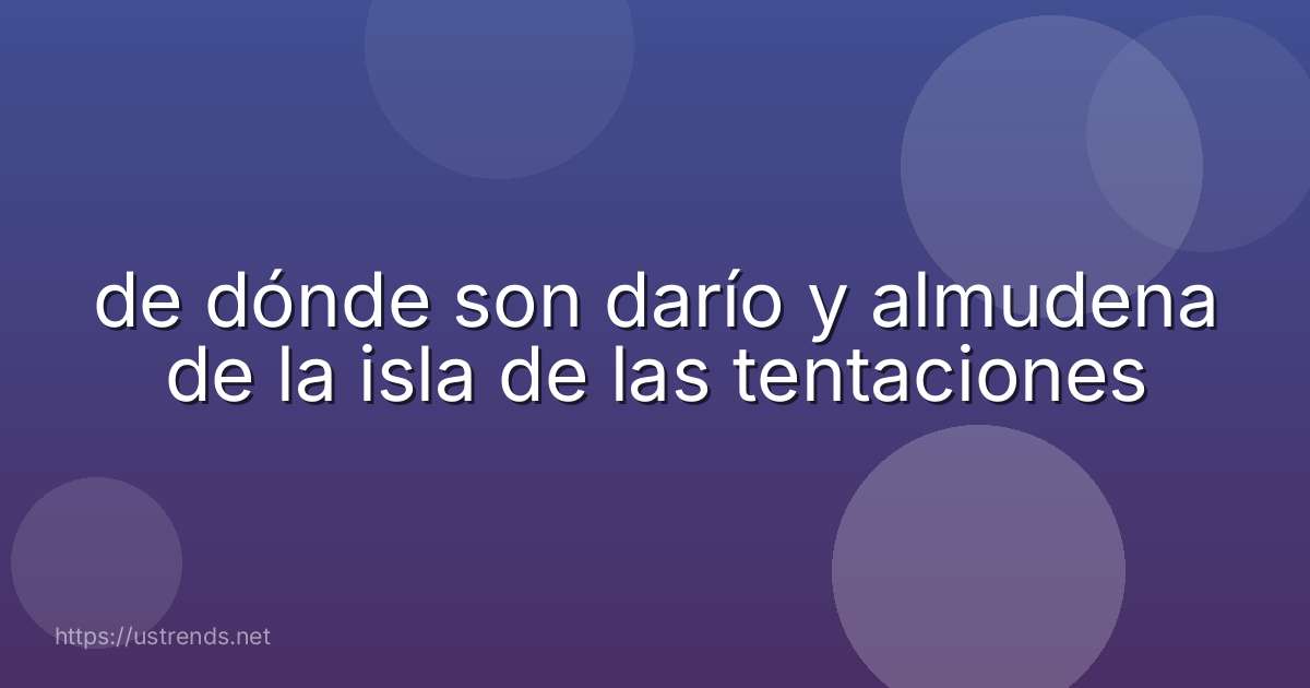 de dónde son darío y almudena de la isla de las tentaciones
