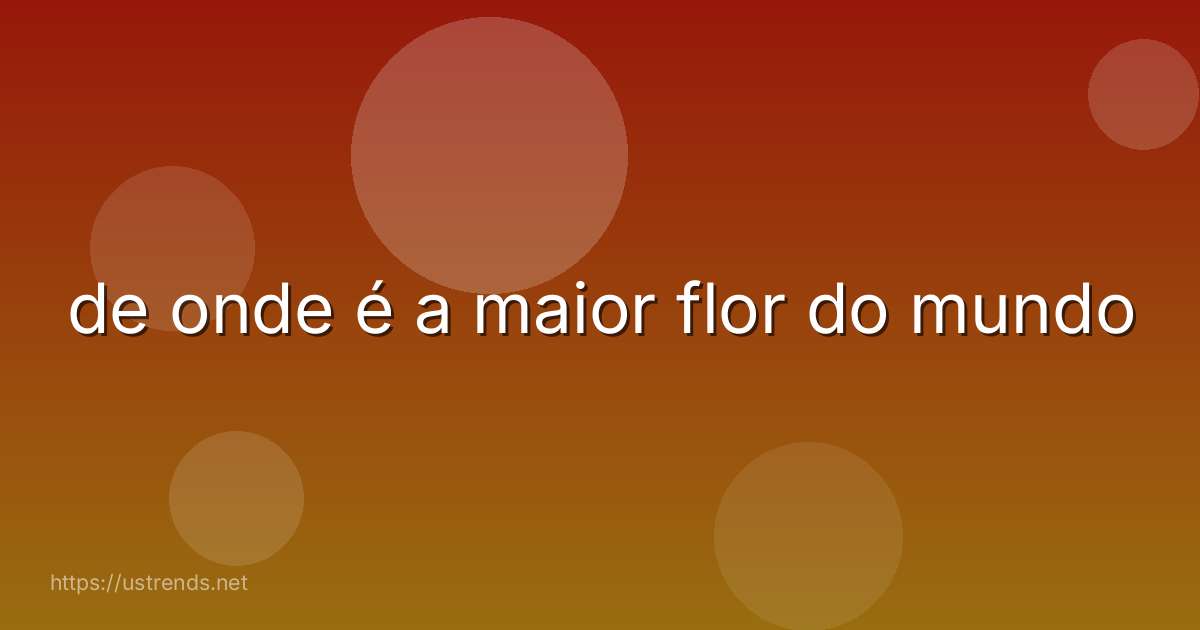 de onde é a maior flor do mundo