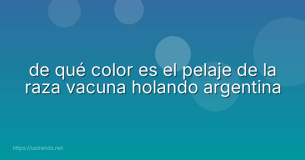 de qué color es el pelaje de la raza vacuna holando argentina