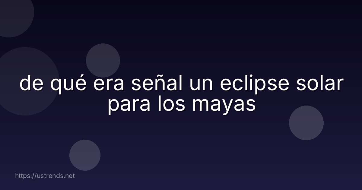 de qué era señal un eclipse solar para los mayas