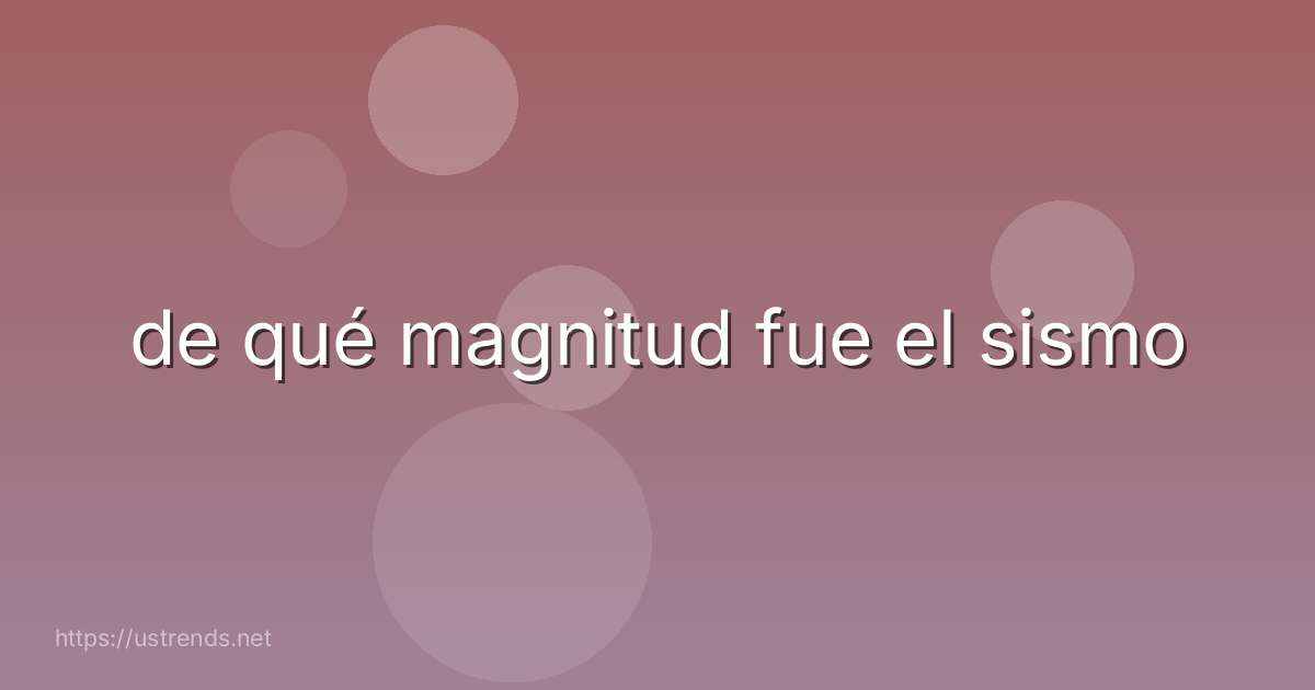 de qué magnitud fue el sismo