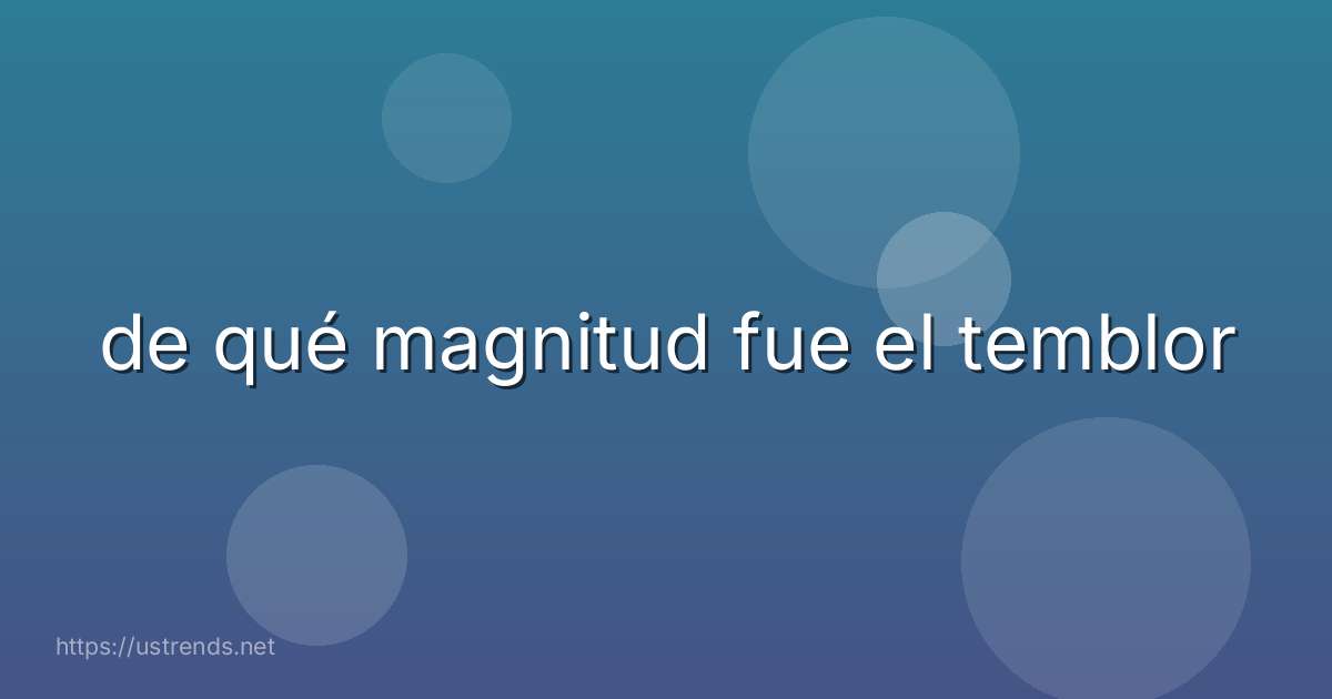 de qué magnitud fue el temblor