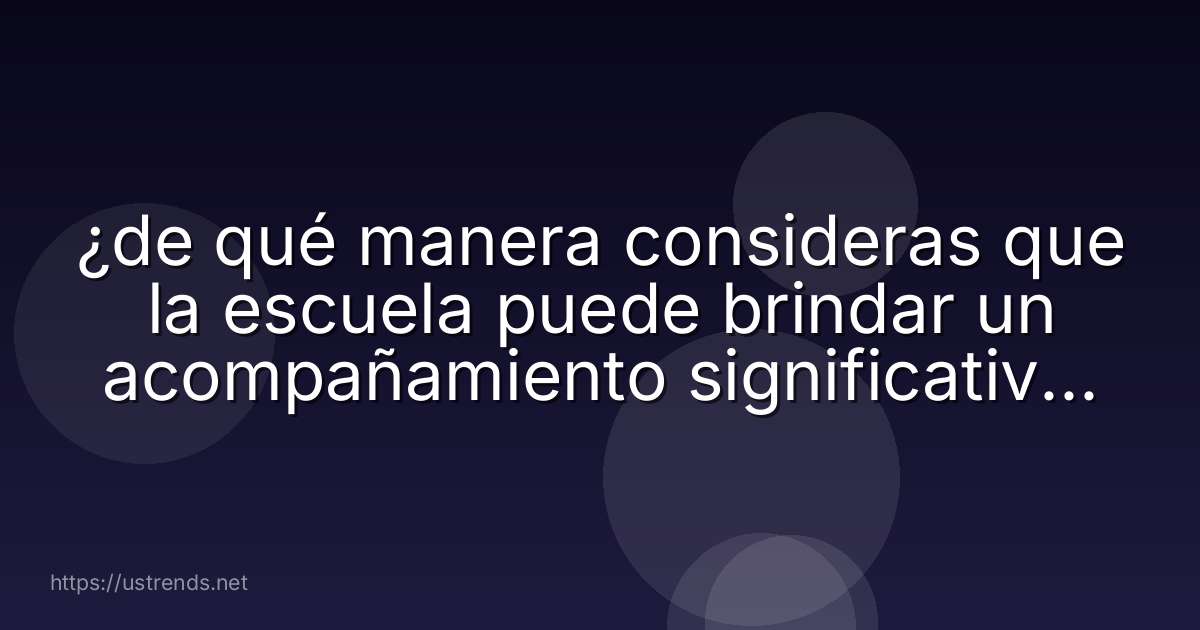 ¿de qué manera consideras que la escuela puede brindar un acompañamiento significativo a las trayectorias estudiantiles?