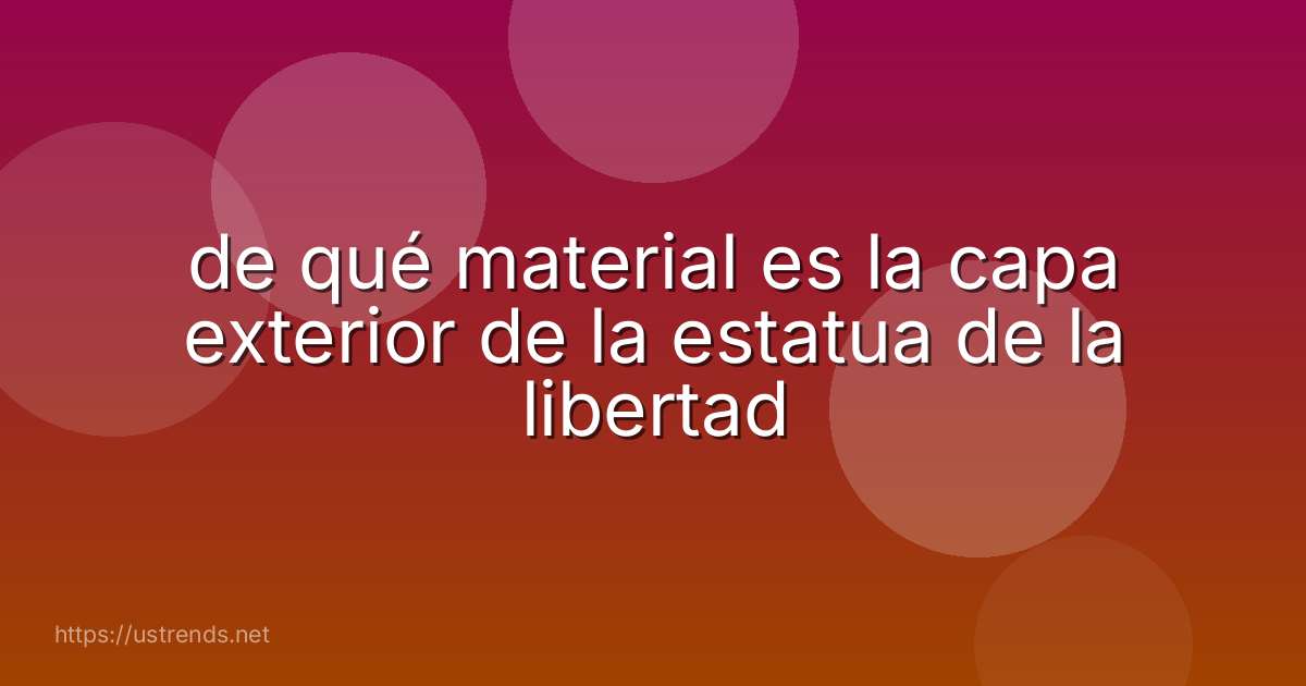 de qué material es la capa exterior de la estatua de la libertad