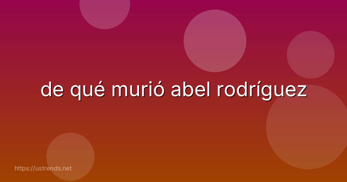 de qué murió abel rodríguez