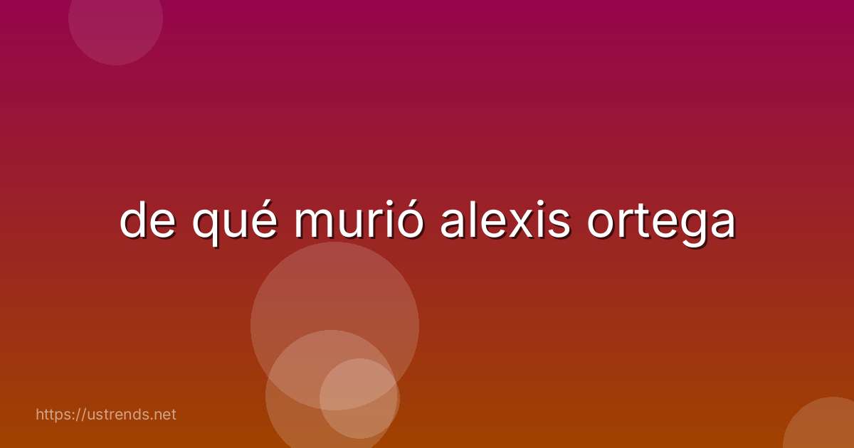 de qué murió alexis ortega