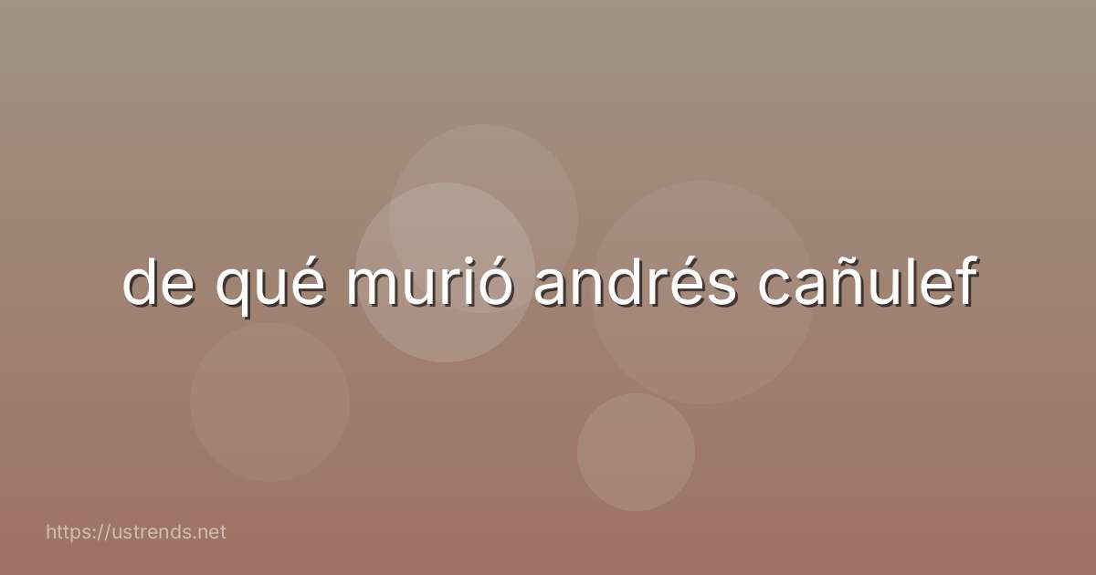de qué murió andrés cañulef