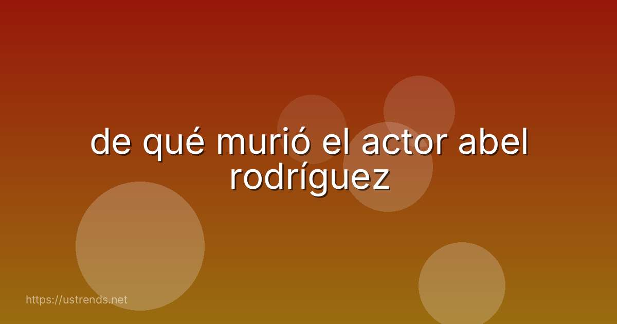 de qué murió el actor abel rodríguez