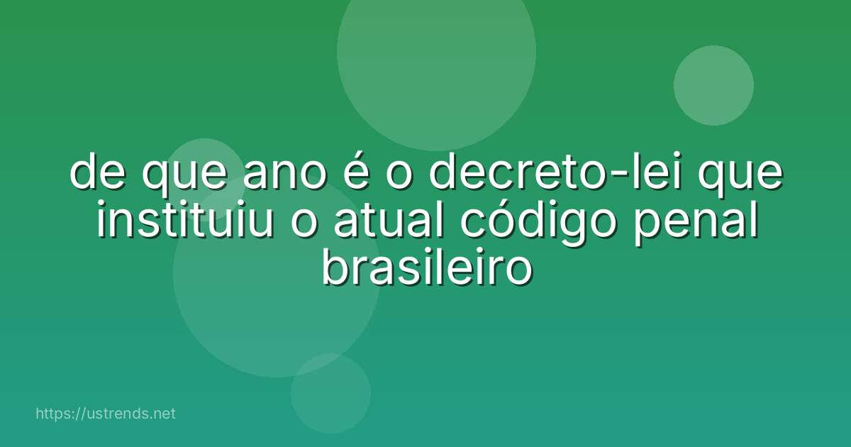 de que ano é o decreto-lei que instituiu o atual código penal brasileiro