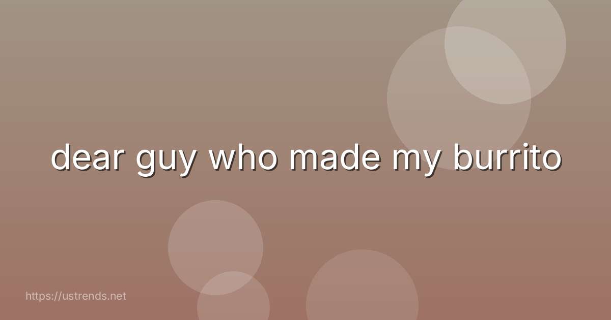 dear guy who made my burrito