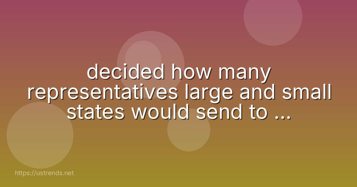 decided how many representatives large and small states would send to the bicameral congress