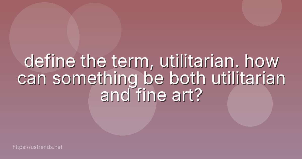 define the term, utilitarian. how can something be both utilitarian and fine art?