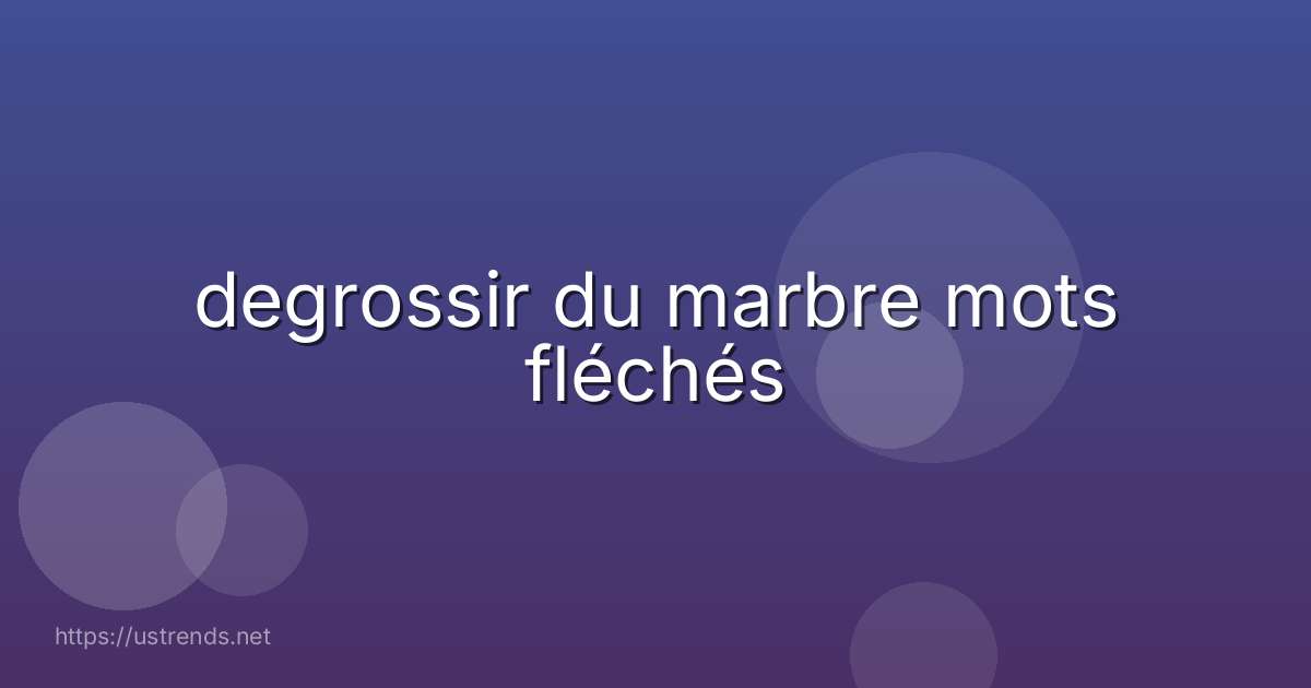 degrossir du marbre mots fléchés