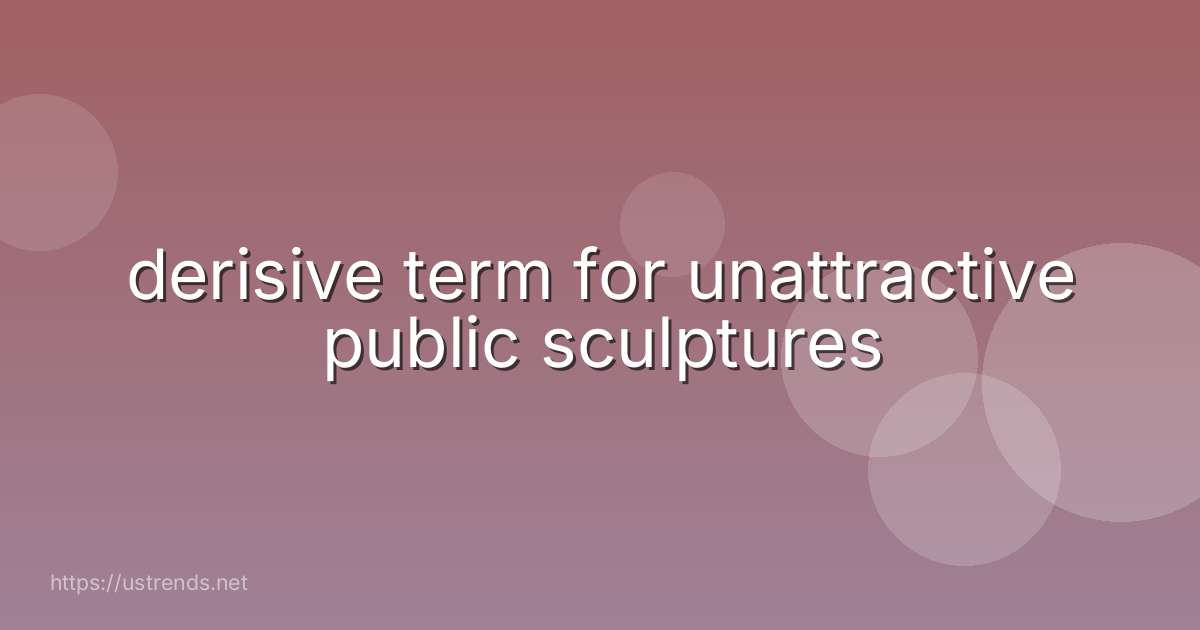 derisive term for unattractive public sculptures