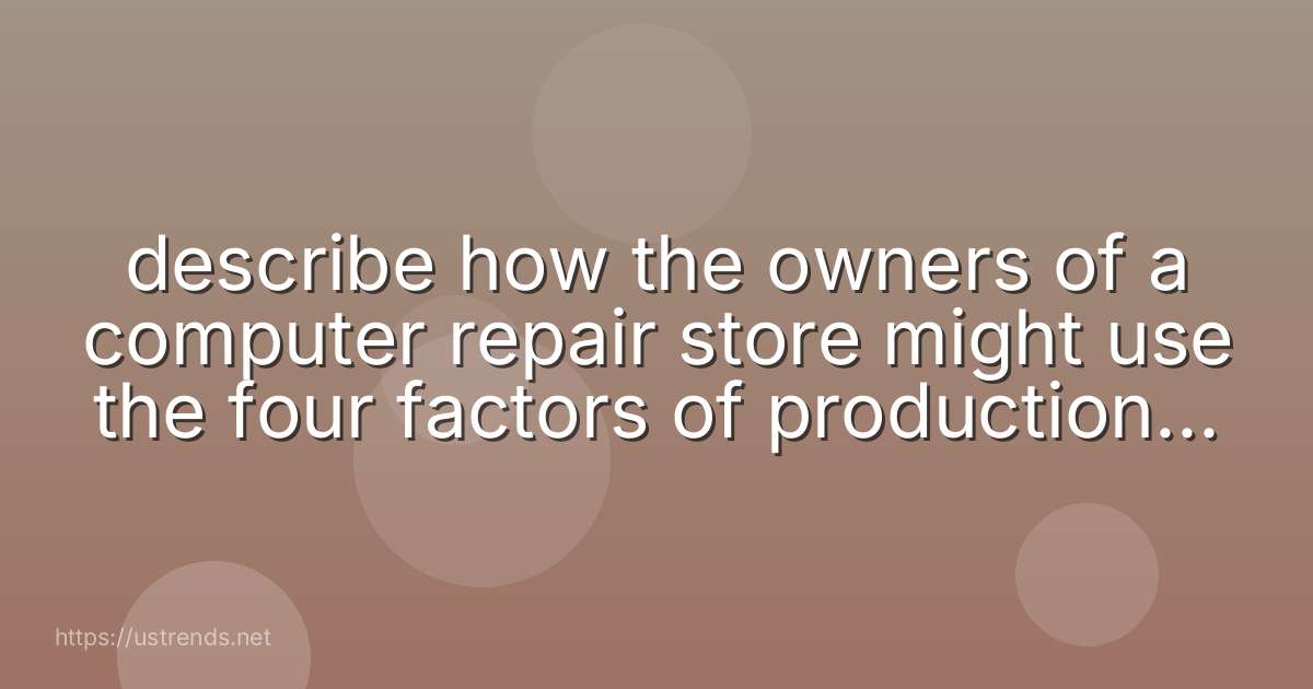 describe how the owners of a computer repair store might use the four factors of production to run their business.