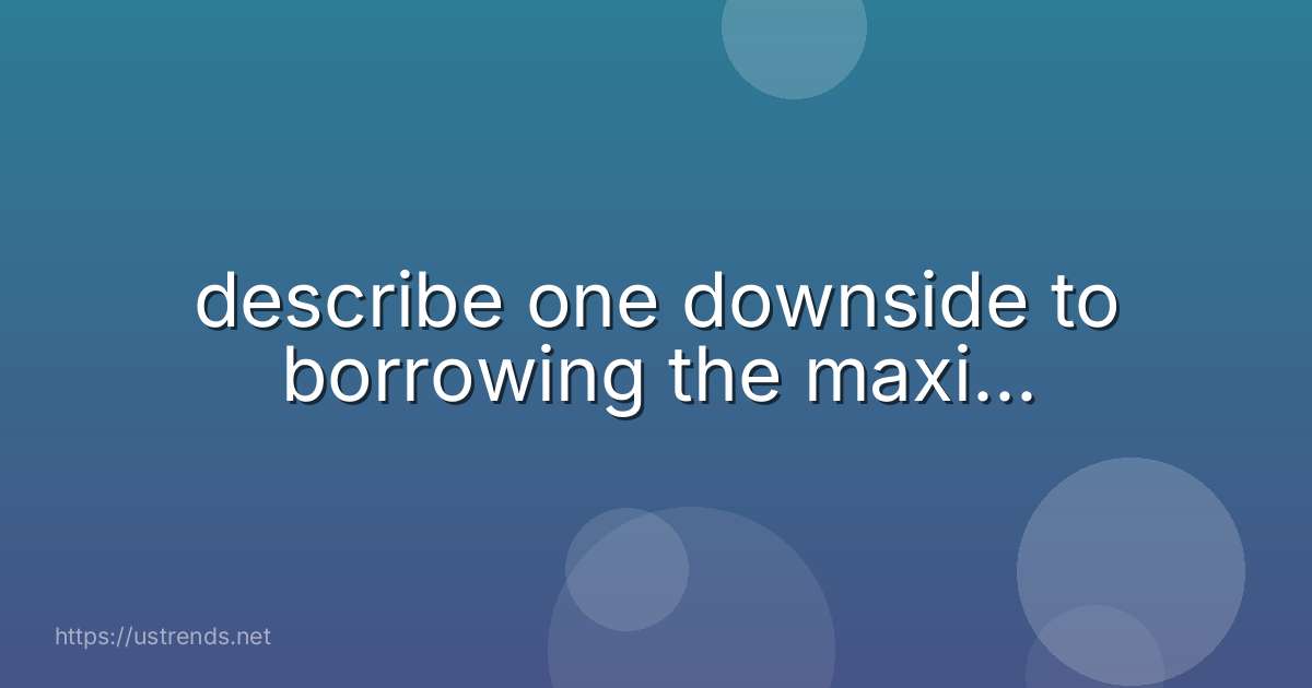 describe one downside to borrowing the maxi...