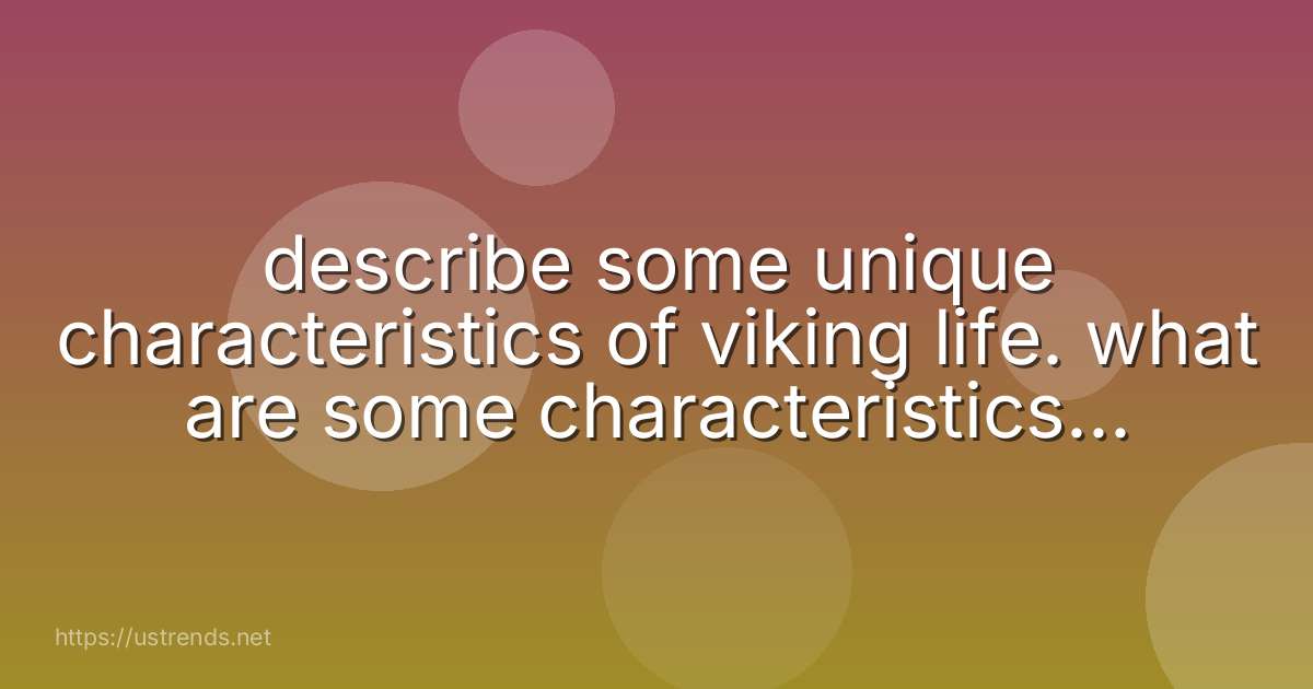 describe some unique characteristics of viking life. what are some characteristics of viking ships and scandinavian architecture.