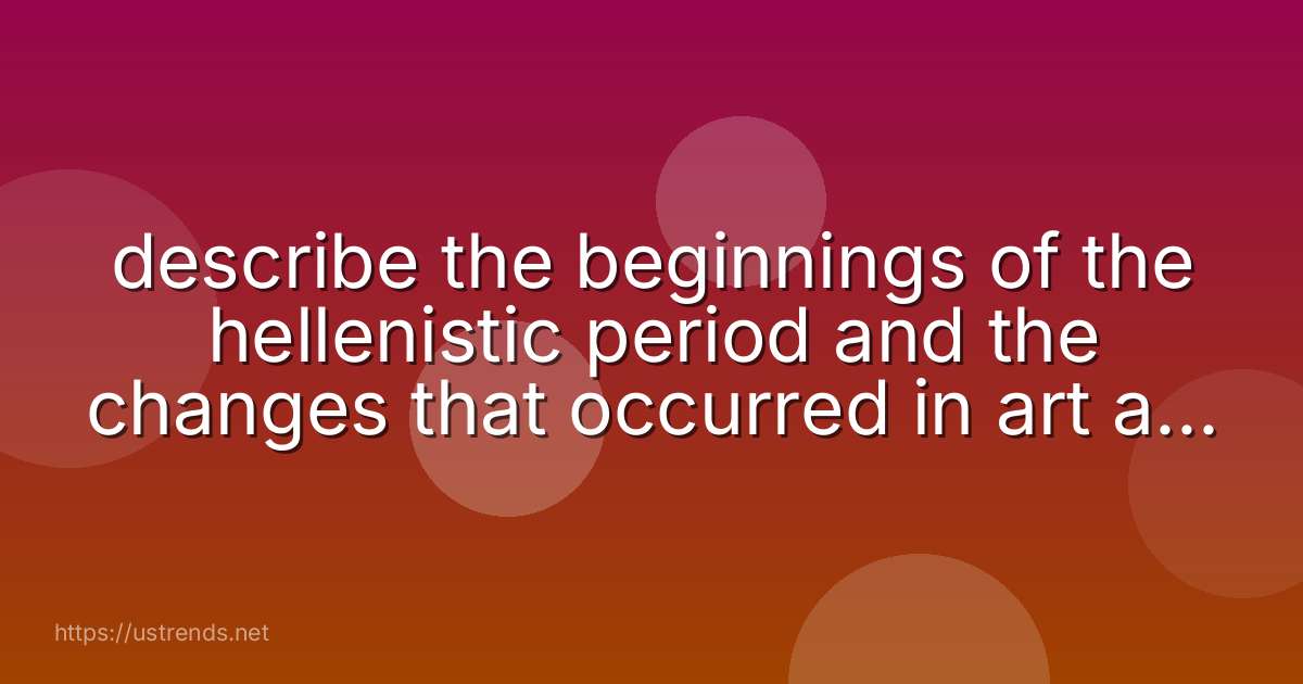 describe the beginnings of the hellenistic period and the changes that occurred in art as a result.