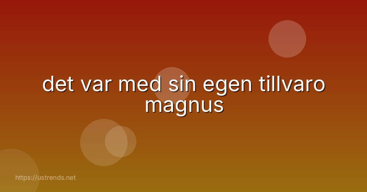 det var med sin egen tillvaro magnus