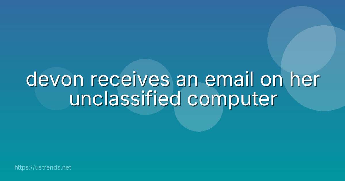 devon receives an email on her unclassified computer