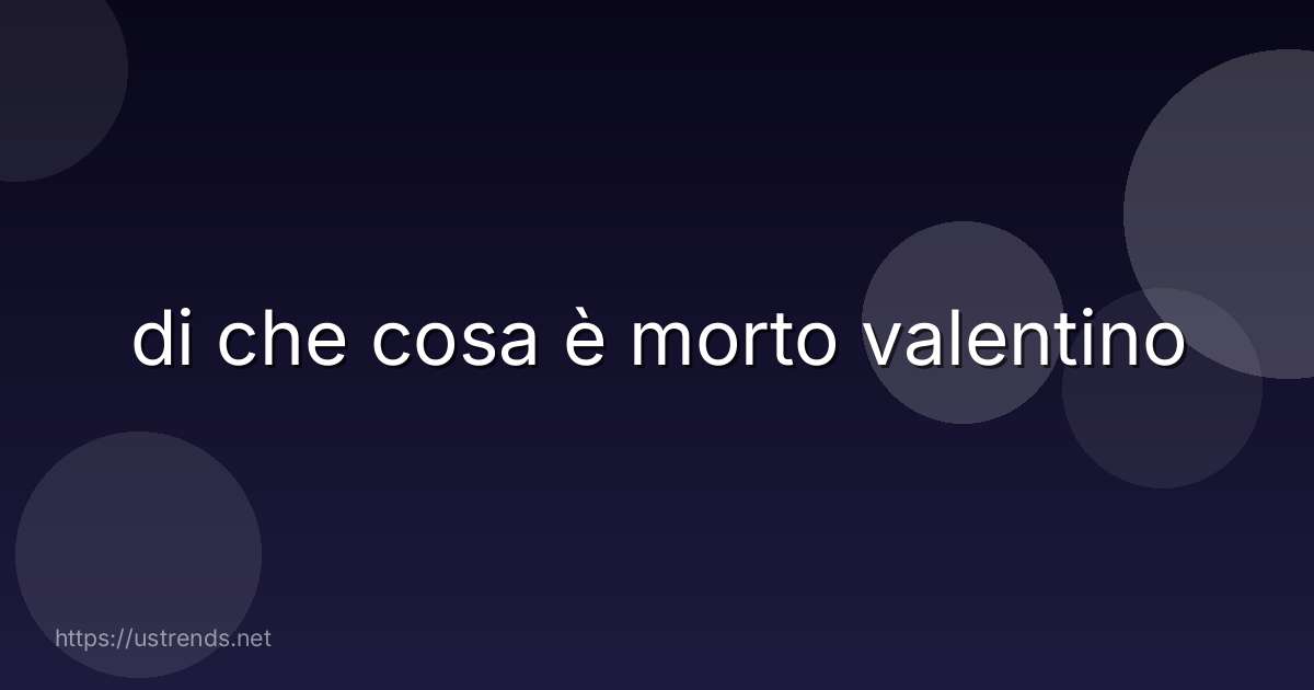 di che cosa è morto valentino
