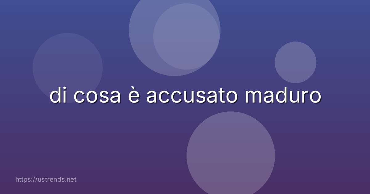 di cosa è accusato maduro