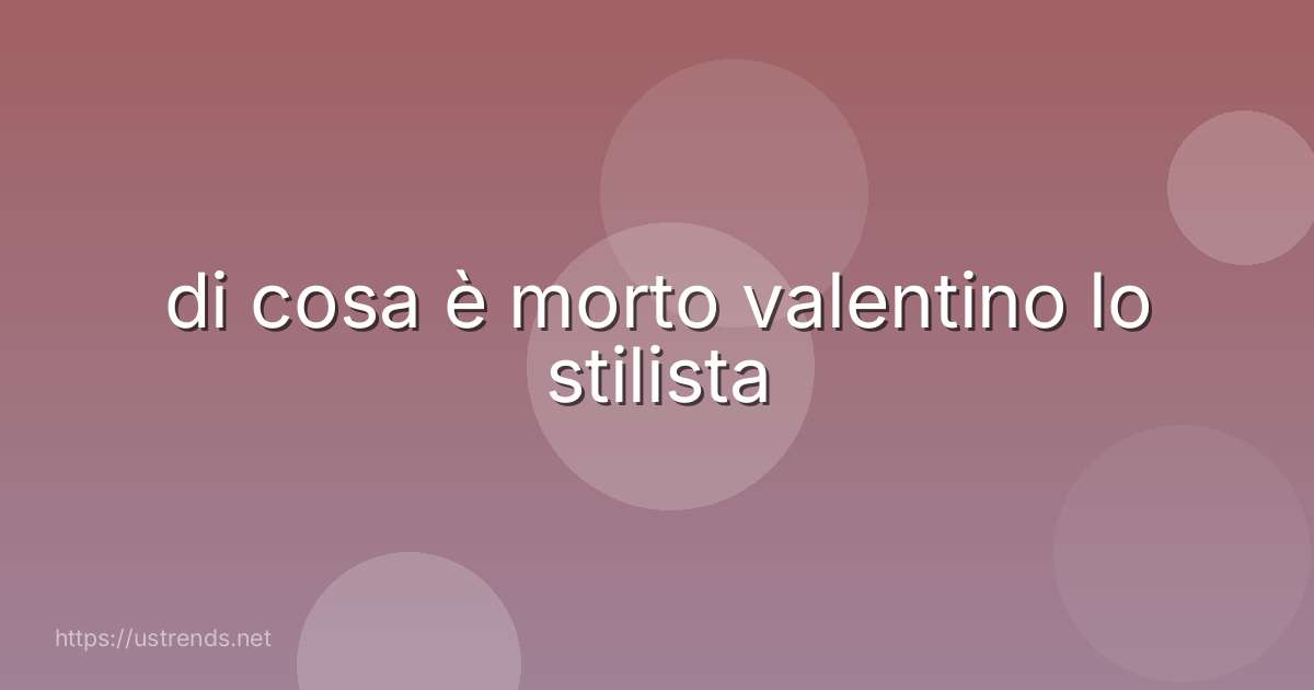 di cosa è morto valentino lo stilista