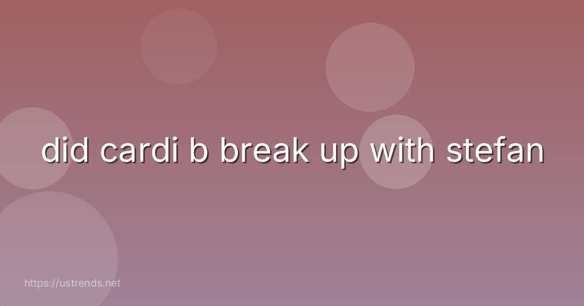did cardi b break up with stefan