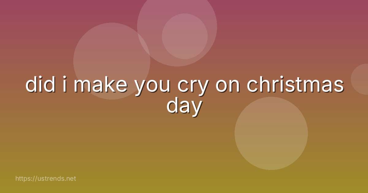 did i make you cry on christmas day