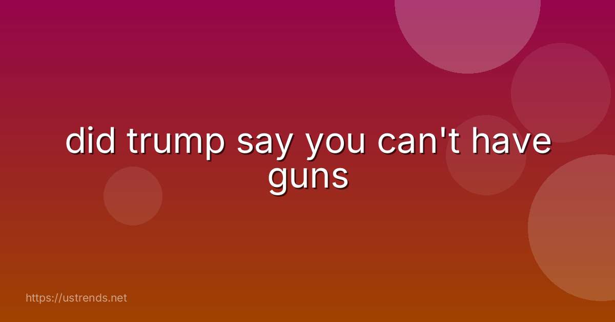 did trump say you can't have guns