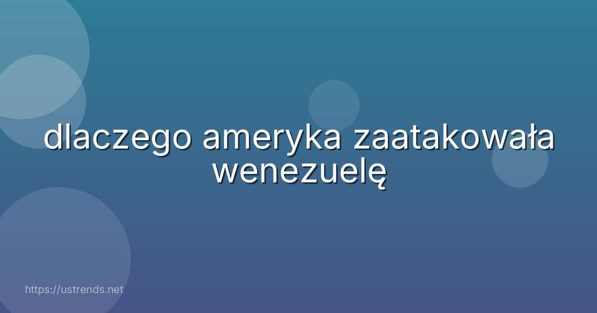 dlaczego ameryka zaatakowała wenezuelę