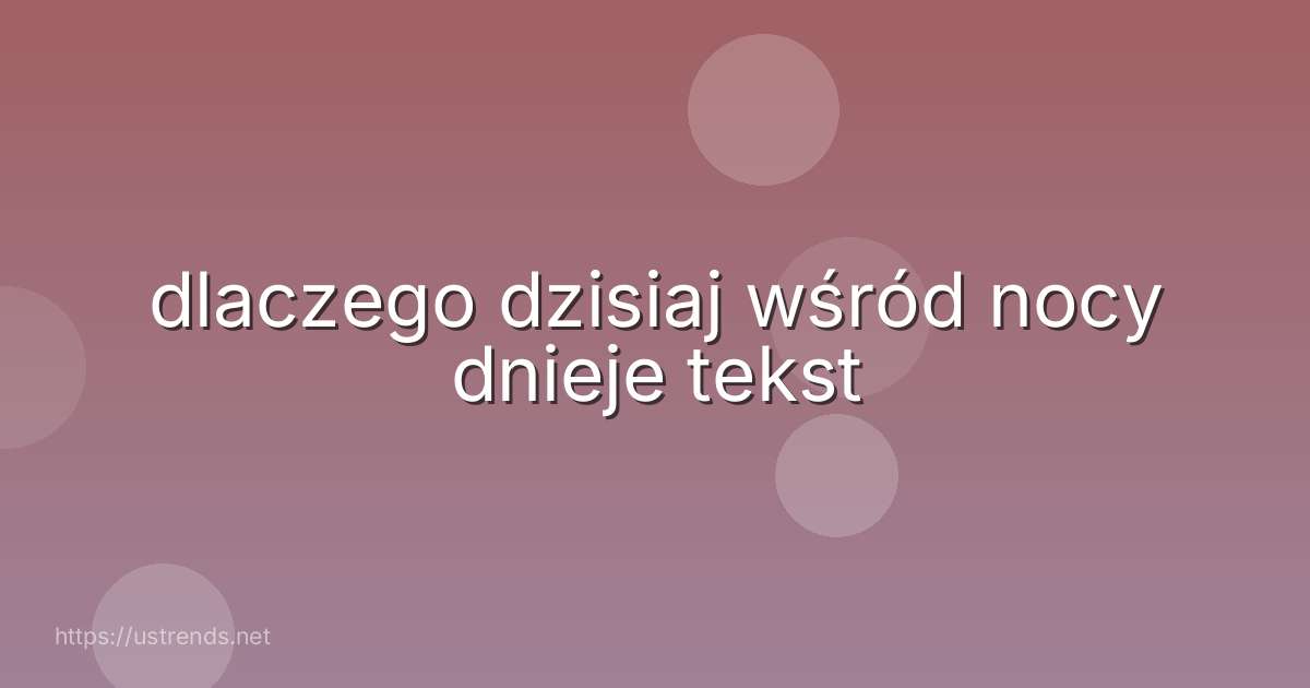 dlaczego dzisiaj wśród nocy dnieje tekst
