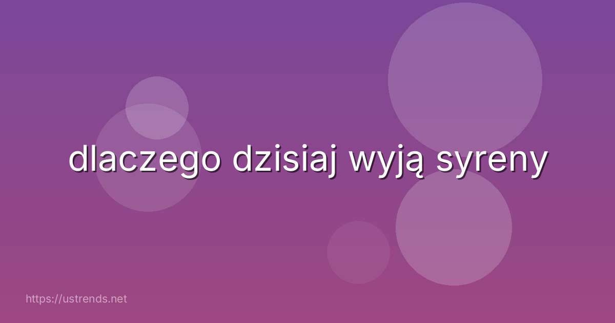 dlaczego dzisiaj wyją syreny