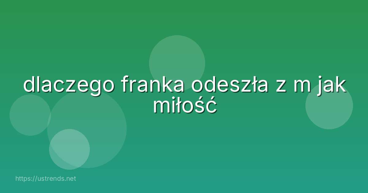 dlaczego franka odeszła z m jak miłość